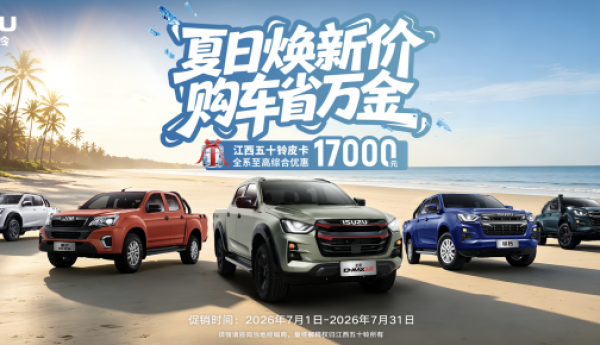 江西五十铃皮卡燃动“暑价”风暴，至高立省17000元！